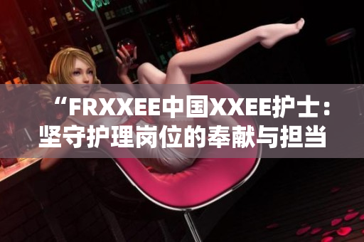 “FRXXEE中國(guó)XXEE護(hù)士：堅(jiān)守護(hù)理崗位的奉獻(xiàn)與擔(dān)當(dāng)”