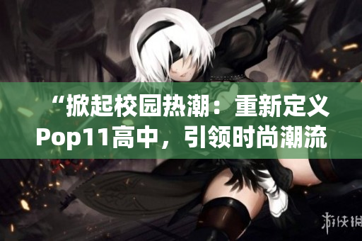 “掀起校園熱潮：重新定義Pop11高中，引領(lǐng)時(shí)尚潮流！”