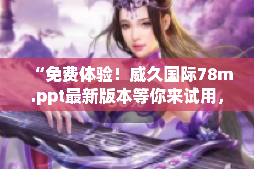 “免費體驗！威久國際78m.ppt最新版本等你來試用，盡享強大功能！”