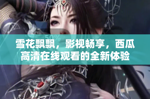 雪花飄飄，影視暢享，西瓜高清在線觀看的全新體驗