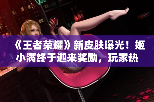 《王者榮耀》新皮膚曝光！姬小滿終于迎來獎(jiǎng)勵(lì)，玩家熱議新形象