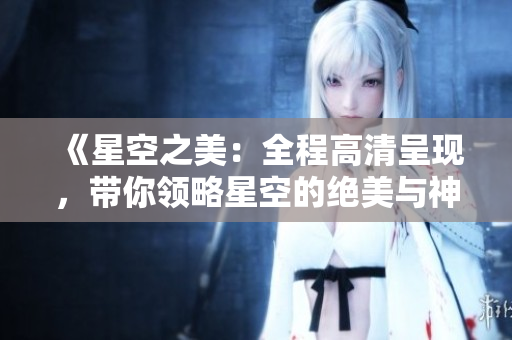 《星空之美：全程高清呈現(xiàn)，帶你領(lǐng)略星空的絕美與神秘》