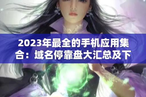 2023年最全的手機應(yīng)用集合：域名?？勘P大匯總及下載指南