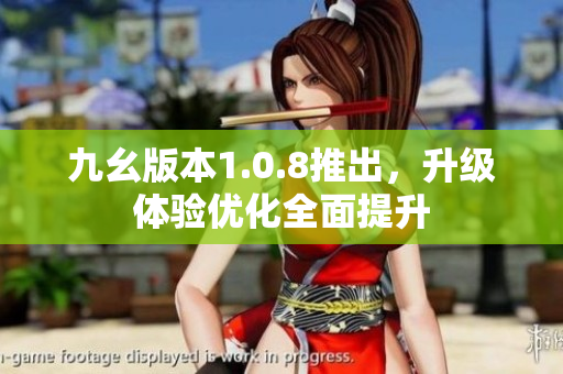 九幺版本1.0.8推出，升級體驗優(yōu)化全面提升
