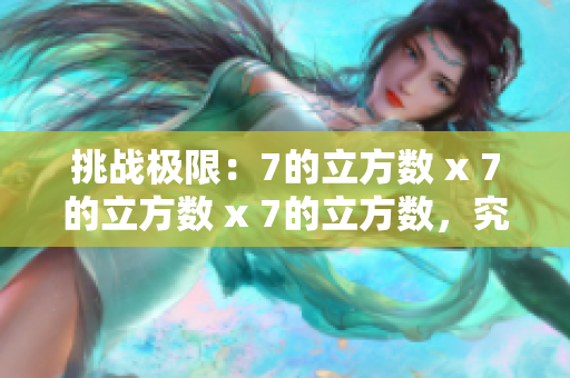 挑戰(zhàn)極限：7的立方數(shù) x 7的立方數(shù) x 7的立方數(shù)，究竟何等驚人？