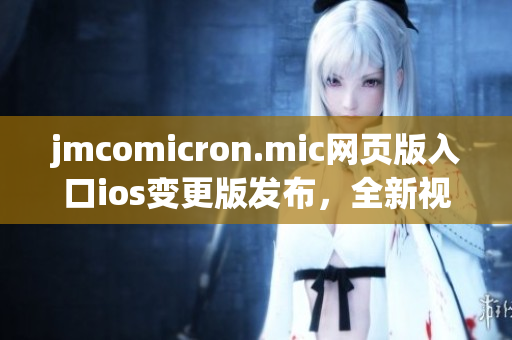 jmcomicron.mic網(wǎng)頁版入口ios變更版發(fā)布，全新視覺體驗(yàn)與更多福利等你來！