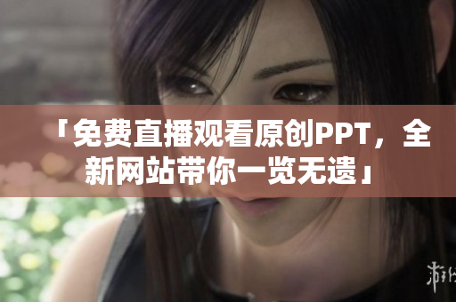 「免費直播觀看原創(chuàng)PPT，全新網(wǎng)站帶你一覽無遺」