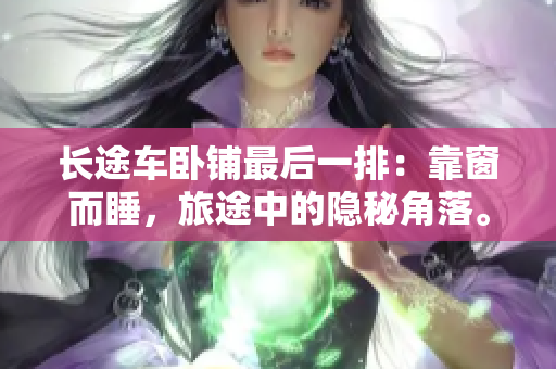 長(zhǎng)途車臥鋪?zhàn)詈笠慌牛嚎看岸?，旅途中的隱秘角落。
