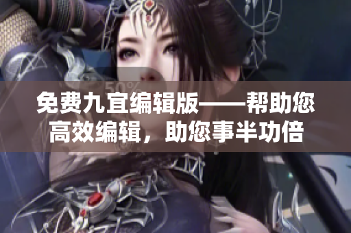 免費(fèi)九宜編輯版——幫助您高效編輯，助您事半功倍
