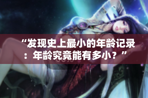 “發(fā)現(xiàn)史上最小的年齡記錄：年齡究竟能有多??？”