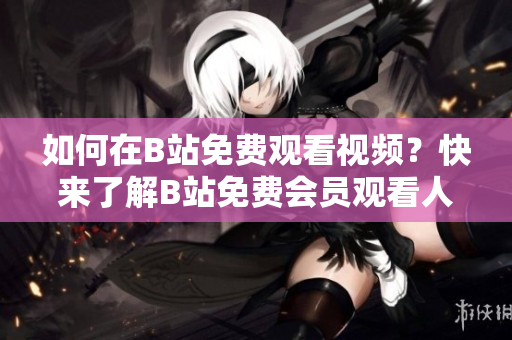 如何在B站免費(fèi)觀看視頻？快來了解B站免費(fèi)會(huì)員觀看人數(shù)的方法！