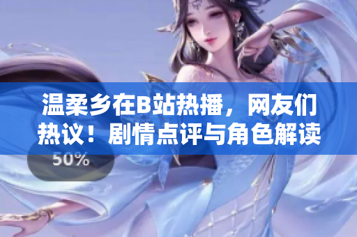溫柔鄉(xiāng)在B站熱播，網(wǎng)友們熱議！劇情點(diǎn)評(píng)與角色解讀揭秘