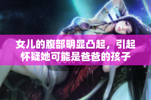 女兒的腹部明顯凸起，引起懷疑她可能是爸爸的孩子