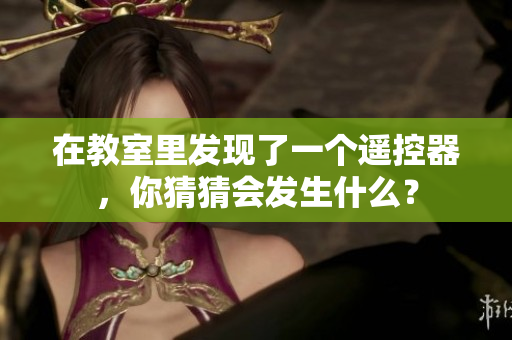 在教室里發(fā)現(xiàn)了一個(gè)遙控器，你猜猜會(huì)發(fā)生什么？