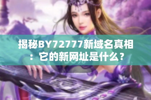 揭秘BY72777新域名真相：它的新網(wǎng)址是什么？