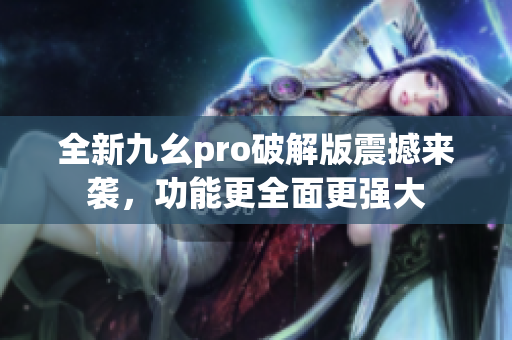 全新九幺pro破解版震撼來(lái)襲，功能更全面更強(qiáng)大