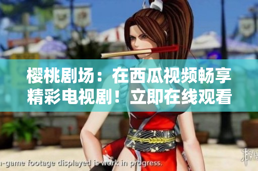 櫻桃劇場(chǎng)：在西瓜視頻暢享精彩電視??！立即在線觀看，不容錯(cuò)過！