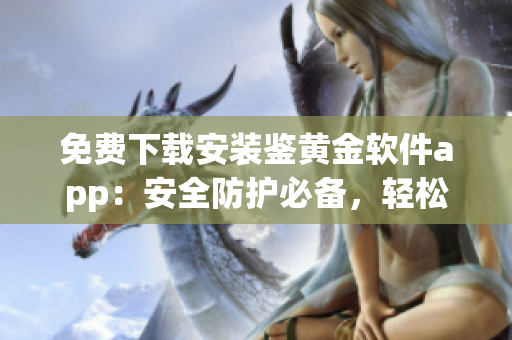 免費(fèi)下載安裝鑒黃金軟件app：安全防護(hù)必備，輕松守護(hù)網(wǎng)絡(luò)健康