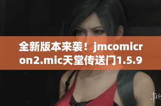 全新版本來襲！jmcomicron2.mic天堂傳送門1.5.9為你帶來無盡驚喜