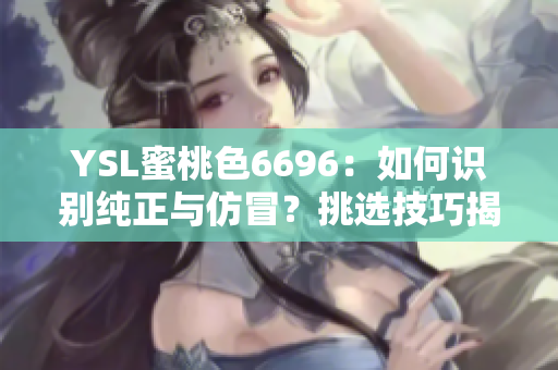 YSL蜜桃色6696：如何識別純正與仿冒？挑選技巧揭秘