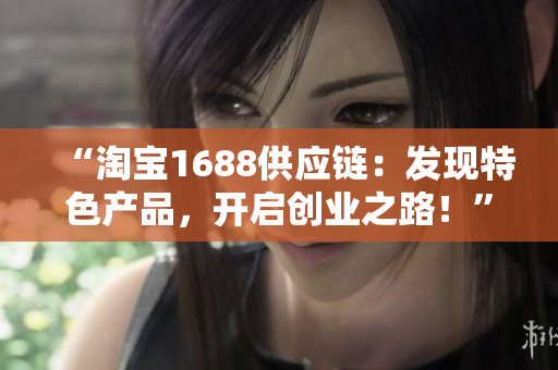 “淘寶1688供應(yīng)鏈：發(fā)現(xiàn)特色產(chǎn)品，開啟創(chuàng)業(yè)之路！”