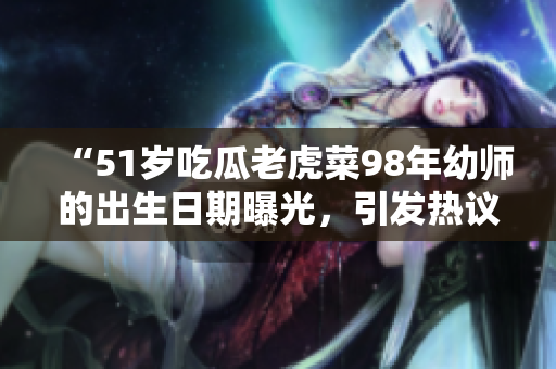 “51歲吃瓜老虎菜98年幼師的出生日期曝光，引發(fā)熱議！”