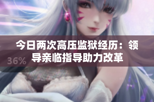 今日兩次高壓監(jiān)獄經(jīng)歷：領(lǐng)導(dǎo)親臨指導(dǎo)助力改革