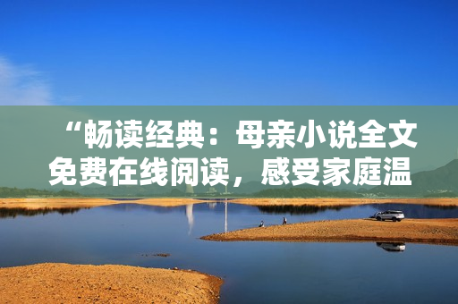 “暢讀經(jīng)典：母親小說全文免費(fèi)在線閱讀，感受家庭溫情與母愛情懷！”