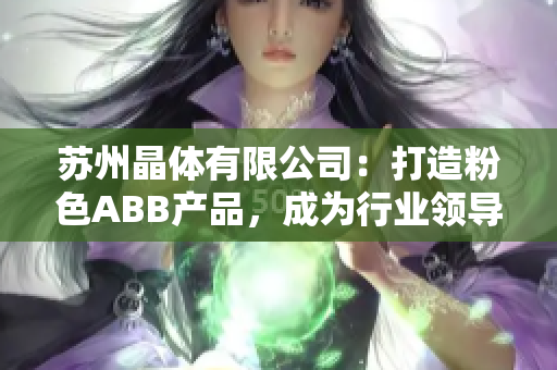 蘇州晶體有限公司：打造粉色ABB產(chǎn)品，成為行業(yè)領(lǐng)導(dǎo)者