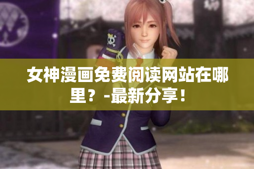 女神漫畫免費(fèi)閱讀網(wǎng)站在哪里？-最新分享！