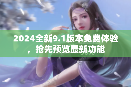 2024全新9.1版本免費體驗，搶先預覽最新功能