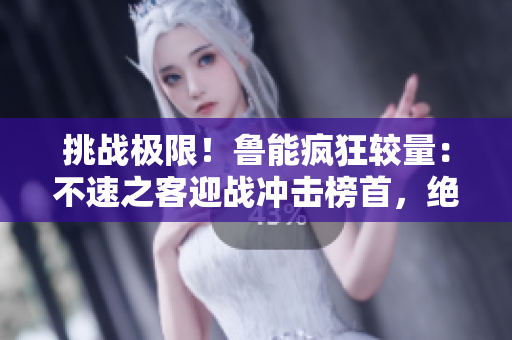 挑戰(zhàn)極限！魯能瘋狂較量：不速之客迎戰(zhàn)沖擊榜首，絕境逆襲實力終顯
