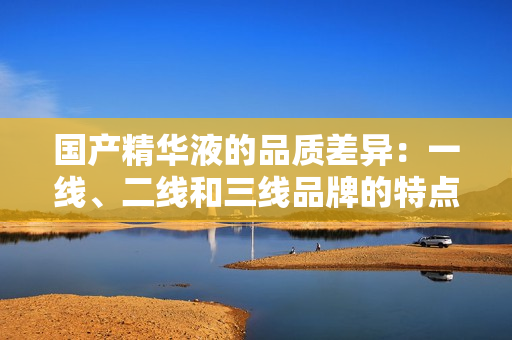 國產(chǎn)精華液的品質(zhì)差異：一線、二線和三線品牌的特點與區(qū)別