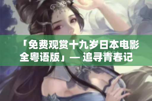 「免費觀賞十九歲日本電影全粵語版」— 追尋青春記憶，感受情感洗禮