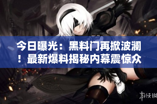 今日曝光：黑料門再掀波瀾！最新爆料揭秘內(nèi)幕震驚眾人，曝光對象引發(fā)熱議