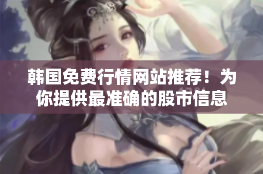 韓國(guó)免費(fèi)行情網(wǎng)站推薦！為你提供最準(zhǔn)確的股市信息