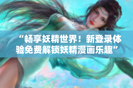 “暢享妖精世界！新登錄體驗免費解鎖妖精漫畫樂趣”