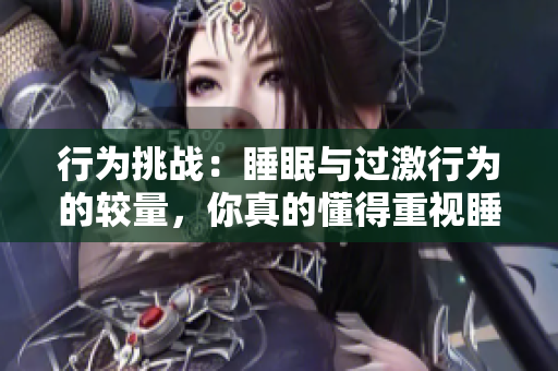 行為挑戰(zhàn)：睡眠與過激行為的較量，你真的懂得重視睡眠嗎？