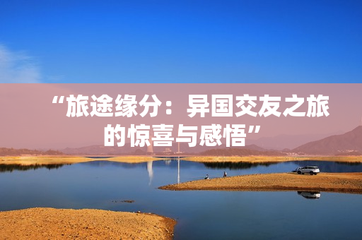 “旅途緣分：異國(guó)交友之旅的驚喜與感悟”