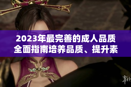 2023年最完善的成人品質(zhì)全面指南培養(yǎng)品質(zhì)、提升素養(yǎng)、增進人際關(guān)系的綜合指導