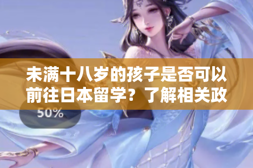 未滿十八歲的孩子是否可以前往日本留學？了解相關(guān)政策和條件