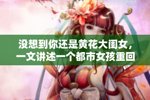 沒(méi)想到你還是黃花大閨女，一文講述一個(gè)都市女孩重回鄉(xiāng)村的感人故事