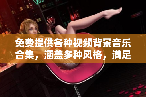 免費(fèi)提供各種視頻背景音樂合集，涵蓋多種風(fēng)格，滿足你的創(chuàng)作需求