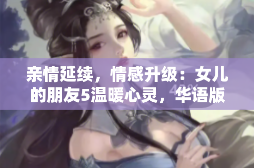 親情延續(xù)，情感升級：女兒的朋友5溫暖心靈，華語版再現(xiàn)感動人心的故事