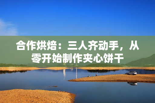 合作烘焙：三人齊動(dòng)手，從零開始制作夾心餅干