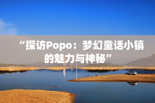 “探訪Popo：夢幻童話小鎮(zhèn)的魅力與神秘”