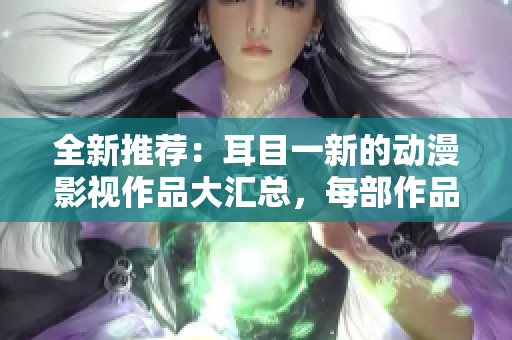 全新推薦：耳目一新的動漫影視作品大匯總，每部作品都不容錯過！