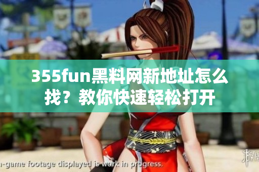 355fun黑料網(wǎng)新地址怎么找？教你快速輕松打開(kāi)
