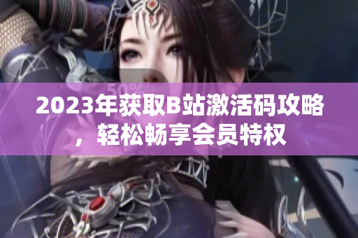 2023年獲取B站激活碼攻略，輕松暢享會(huì)員特權(quán)