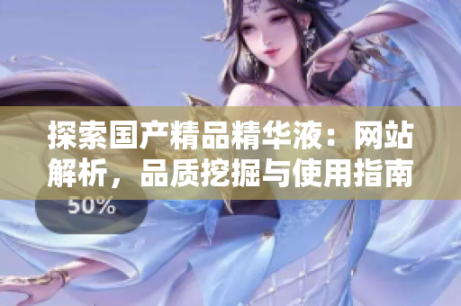 探索國(guó)產(chǎn)精品精華液：網(wǎng)站解析，品質(zhì)挖掘與使用指南